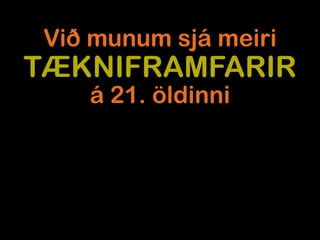 Við munum sjá meiri
TÆKNIFRAMFARIR
    á 21. öldinni
 