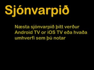 Sjónvarpið
 Næsta sjónvarpið þitt verður
 Android TV or iOS TV eða hvaða
 umhverfi sem þú notar
 