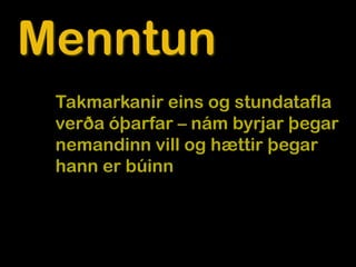 Menntun
 Takmarkanir eins og stundatafla
 verða óþarfar – nám byrjar þegar
 nemandinn vill og hættir þegar
 hann er búinn
 