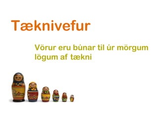 Tæknivefur
  Vörur eru búnar til úr mörgum
  lögum af tækni
 