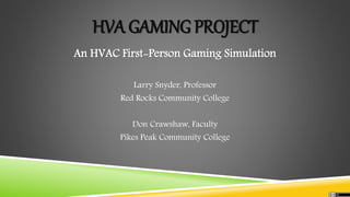 HVA GAMING PROJECT
An HVAC First-Person Gaming Simulation
Larry Snyder, Professor
Red Rocks Community College
Don Crawshaw, Faculty
Pikes Peak Community College
 