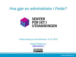 www.iktsenteret.nowww.iktsenteret.no
Feide-samling for administratorer 13.10. 2015
Harald Torbjørnsen
ht@iktsenteret.no
Hva gjør en administrator i Feide?
 