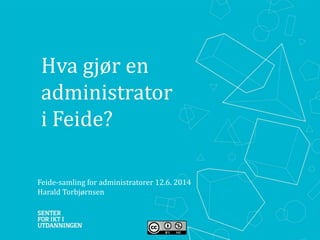 Hva gjør en
administrator
i Feide?
Feide-samling for administratorer 12.6. 2014
Harald Torbjørnsen
 