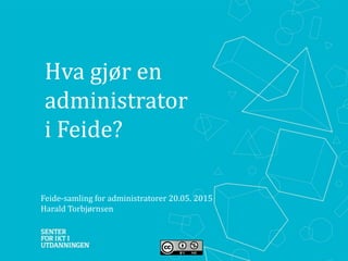Hva gjør en
administrator
i Feide?
Feide-samling for administratorer 20.05. 2015
Harald Torbjørnsen
 