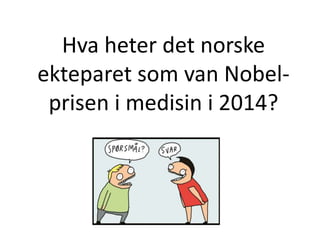 Hva heter det norske
ekteparet som van Nobel-
prisen i medisin i 2014?
 
