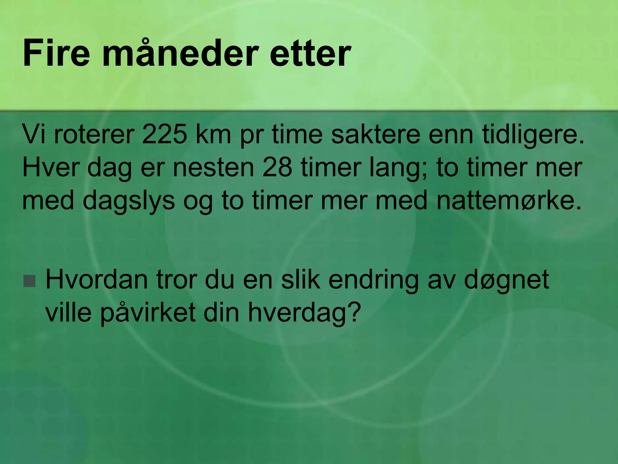 Fire måneder etterVi roterer 225 km pr time saktere enn tidligere. Hver dag er nesten 28 timer lang; to timer mer med dagslys og to timer mer med nattemørke.Hvordan tror du en slik endring av døgnet ville påvirket din hverdag?