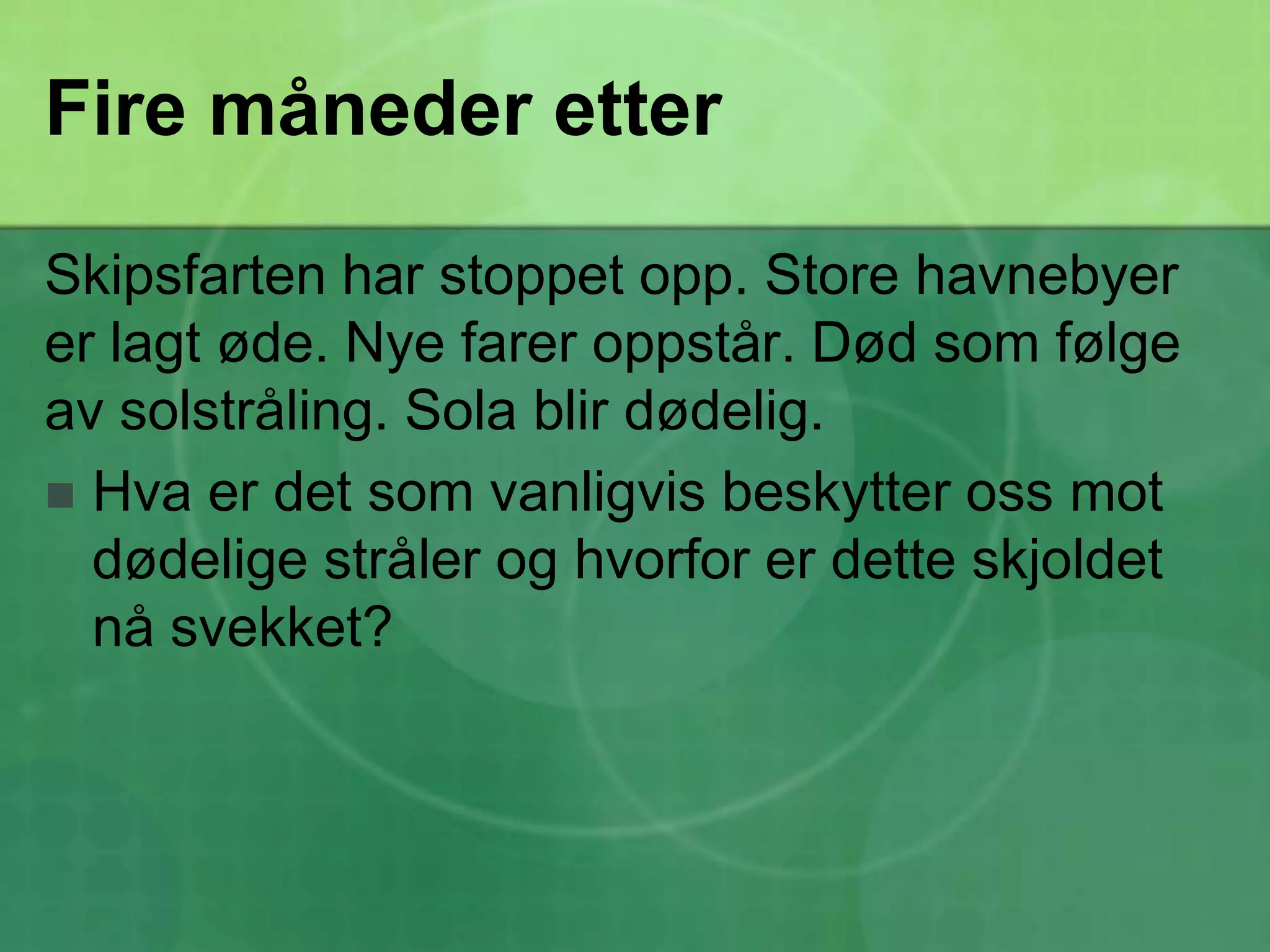 Fire måneder etterSkipsfarten har stoppet opp. Store havnebyer er lagt øde. Nye farer oppstår. Død som følge av solstråling. Sola blir dødelig.Hva er det som vanligvis beskytter oss mot dødelige stråler og hvorfor er dette skjoldet nå svekket?