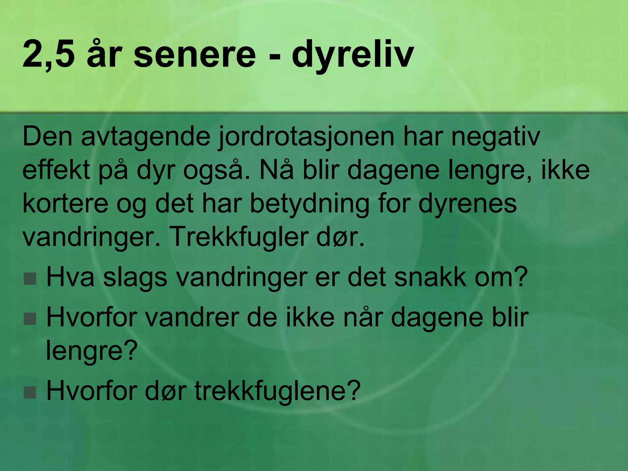 2,5 år senere - dyrelivDen avtagende jordrotasjonen har negativ effekt på dyr også. Nå blir dagene lengre, ikke kortere og det har betydning for dyrenes vandringer. Trekkfugler dør.Hva slags vandringer er det snakk om?Hvorfor vandrer de ikke når dagene blir lengre?Hvorfor dør trekkfuglene?