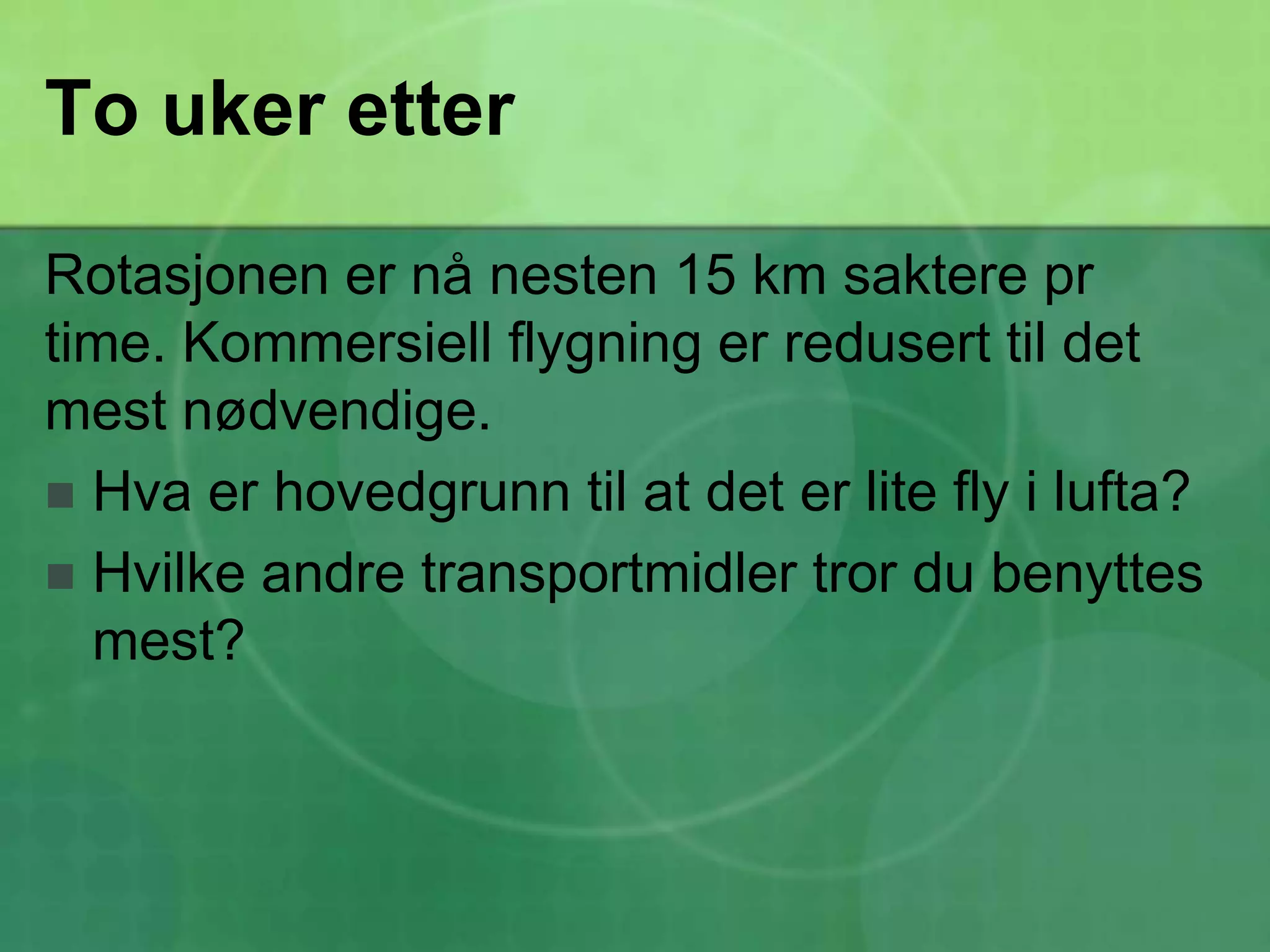 To uker etterRotasjonen er nå nesten 15 km saktere pr time. Kommersiell flygning er redusert til det mest nødvendige. Hva er hovedgrunn til at det er lite fly i lufta?Hvilke andre transportmidler tror du benyttes mest?