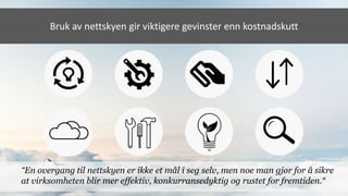 Bruk av nettskyen gir viktigere gevinster enn kostnadskutt
“En overgang til nettskyen er ikke et mål i seg selv, men noe man gjør for å sikre
at virksomheten blir mer effektiv, konkurransedyktig og rustet for fremtiden.“
 