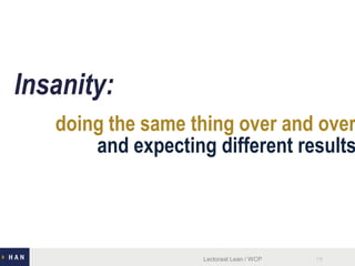 doing the same thing over and over
Insanity:
Lectoraat Lean / WCP 18
and expecting different results
 