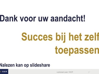 Dank voor uw aandacht!
Lectoraat Lean / WCP 27
Succes bij het zelf
toepassen
Nalezen kan op slideshare
 