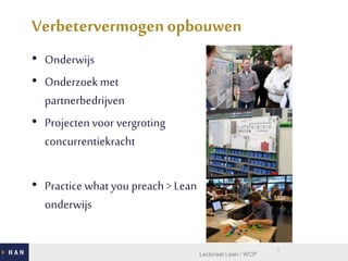 Verbetervermogenopbouwen
• Onderwijs
• Onderzoek met
partnerbedrijven
• Projecten voor vergroting
concurrentiekracht
• Practice what you preach > Lean
onderwijs
4
Lectoraat Lean / WCP
 
