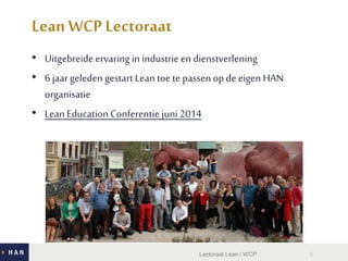 LeanWCP Lectoraat
• Uitgebreide ervaring in industrie en dienstverlening
• 6 jaargeleden gestart Lean toe te passen op de eigen HAN
organisatie
• Lean EducationConferentie juni2014
5Lectoraat Lean / WCP
 