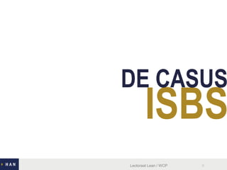 ISBS
DE CASUS
Lectoraat Lean / WCP 9
 