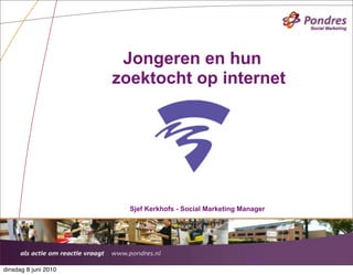Jongeren en hun
                      zoektocht op internet




                        Sjef Kerkhofs - Social Marketing Manager




                                                                   Presentatie Pondres | Mei 27, 2010


dinsdag 8 juni 2010
 