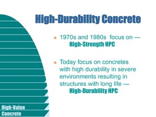 High-Value
Concrete
High-Durability Concrete
 1970s and 1980s focus on —
High-Strength HPC
 Today focus on concretes
with high durability in severe
environments resulting in
structures with long life —
High-Durability HPC
 