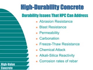High-Value
Concrete
High-Durability Concrete
 Abrasion Resistance
 Blast Resistance
 Permeability
 Carbonation
 Freeze-Thaw Resistance
 Chemical Attack
 Alkali-Silica Reactivity
 Corrosion rates of rebar
Durability Issues That HPC Can Address
 