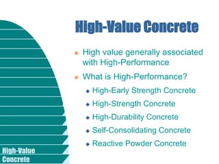 High-Value
Concrete
 High value generally associated
with High-Performance
 What is High-Performance?
 High-Early Strength Concrete
 High-Strength Concrete
 High-Durability Concrete
 Self-Consolidating Concrete
 Reactive Powder Concrete
High-Value Concrete
 