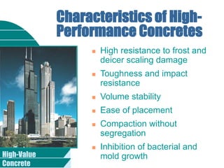 High-Value
Concrete
Characteristics of High-
Performance Concretes
 High resistance to frost and
deicer scaling damage
 Toughness and impact
resistance
 Volume stability
 Ease of placement
 Compaction without
segregation
 Inhibition of bacterial and
mold growth
 