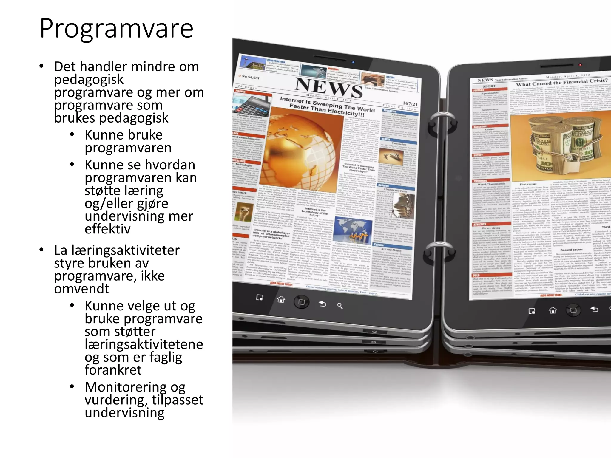 Programvare
• Det handler mindre om
pedagogisk
programvare og mer om
programvare som
brukes pedagogisk
• Kunne bruke
programvaren
• Kunne se hvordan
programvaren kan
støtte læring
og/eller gjøre
undervisning mer
effektiv
• La læringsaktiviteter
styre bruken av
programvare, ikke
omvendt
• Kunne velge ut og
bruke programvare
som støtter
læringsaktivitetene
og som er faglig
forankret
• Monitorering og
vurdering, tilpasset
undervisning
 