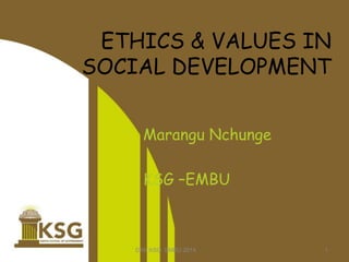 Marangu Nchunge
KSG –EMBU
DKK KSG EMBU 2014 1
ETHICS & VALUES IN
SOCIAL DEVELOPMENT
 