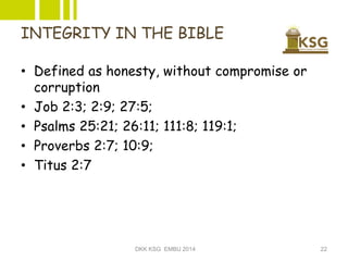 INTEGRITY IN THE BIBLE
• Defined as honesty, without compromise or
corruption
• Job 2:3; 2:9; 27:5;
• Psalms 25:21; 26:11;...