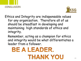 CONCLUSION
Ethics and Integrity are indispensable values
for any organization. Therefore all of us
should be steadfast in ...