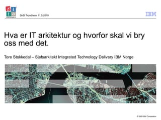 Hva er IT arkitektur og hvorfor skal vi bry oss med det. Tore Stokkedal – Sjefsarkitekt Integrated Technology Delivery IBM Norge DnD Trondheim 11.5.2010 