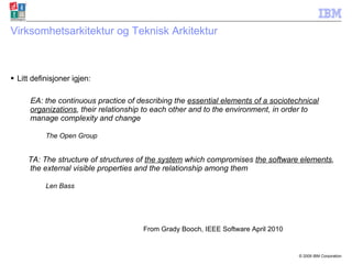 Virksomhetsarkitektur og Teknisk Arkitektur Litt definisjoner igjen: EA: the continuous practice of describing the  essential elements of a sociotechnical organizations , their relationship to each other and to the environment, in order to manage complexity and change The Open Group TA: The structure of structures of  the system  which compromises  the software elements , the external visible properties and the relationship among them Len Bass From Grady Booch, IEEE Software April 2010 