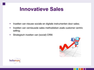 Innovatieve Sales

   Inzetten van nieuwe sociale en digitale instrumenten door sales;
   Inzetten van vernieuwde sales methodieken zoals customer centric
    selling;
   Strategisch inzetten van (social) CRM.
 