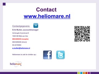 Contact
               www.heliomare.nl
Contactgegevens:
Erik Muller, accountmanager
Verlengde Voorstraat 8
1949 CM Wijk aan Zee
088-9208355 (receptie)
088-9208450 (direct)
06-44195862

e.muller@heliomare.nl


Heliomare is ook te vinden op :
 