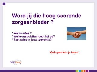 Word jij die hoog scorende
zorgaanbieder ?
* Wat is sales ?
* Welke associaties roept het op?
* Past sales in jouw toekomst?



                             Verkopen kan je leren!
 