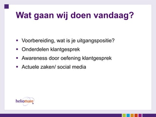 Wat gaan wij doen vandaag?

 Voorbereiding, wat is je uitgangspositie?
 Onderdelen klantgesprek
 Awareness door oefening klantgesprek
 Actuele zaken/ social media
 