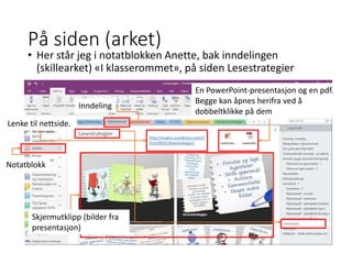 På siden (arket)
• Her står jeg i notatblokken Anette, bak inndelingen
(skillearket) «I klasserommet», på siden Lesestrategier
Lenke til nettside.
En PowerPoint-presentasjon og en pdf.
Begge kan åpnes herifra ved å
dobbeltklikke på dem
Skjermutklipp (bilder fra
presentasjon)
Notatblokk
Inndeling
 