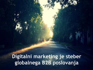 Digitalni marketing je steber
globalnega B2B poslovanja
 