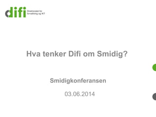 Hva tenker Difi om Smidig?
Smidigkonferansen
03.06.2014
 