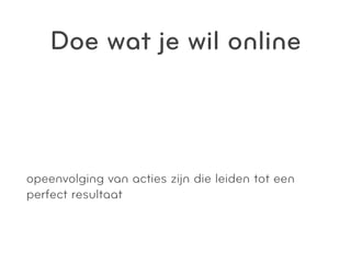 Doe wat je wil online



opeenvolging van acties zijn die leiden tot een
perfect resultaat
 