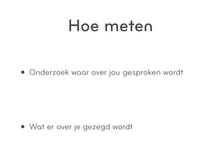 Hoe meten

• Onderzoek waar over jou gesproken wordt


• Wat er over je gezegd wordt
 