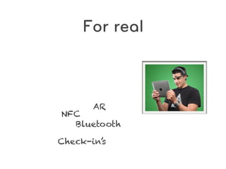 For real



       AR
NFC
  Bluetooth

Check-in’s
 