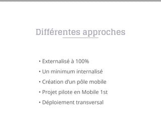 Différentes approches
• Externalisé à 100%
• Un minimum internalisé
• Création d’un pôle mobile
• Projet pilote en Mobile 1st
• Déploiement transversal
 