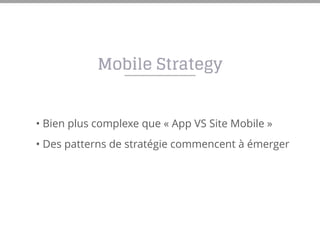 Mobile Strategy
• Bien plus complexe que « App VS Site Mobile »
• Des patterns de stratégie commencent à émerger
 