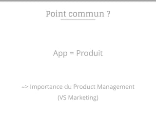 Point commun ?
App = Produit
=> Importance du Product Management
(VS Marketing)
 