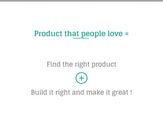 Product that people love =
Find the right product
Build it right and make it great !
 