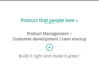 Product that people love =
Customer development / Lean startup	
  
Build it right and make it great !
Product Management +
 