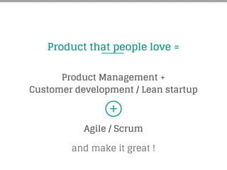Product that people love =
Customer development / Lean startup	
  
Agile / Scrum
and make it great !
Product Management +
 