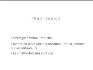 Pour réussir
• Stratégie = Vision Produit(s)
• Mettre en place une organisation Produit, centrée
sur les utilisateurs
• Les méthodologies sont clés
 