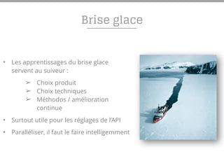 Brise glace
• Les apprentissages du brise glace
servent au suiveur :
➢ Choix produit
➢ Choix techniques
➢ Méthodos / amélioration
continue
• Surtout utile pour les réglages de l’API
• Paralléliser, il faut le faire intelligemment
 