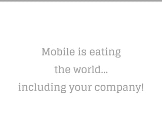 Mobile is eating
the world…
including your company!
 