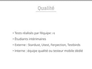 Qualité
• Tests réalisés par l’équipe :-s
• Étudiants intérimaires
• Externe : Stardust, Utest, Ferpection, Testbirds
• Interne : équipe qualité ou testeur mobile dédié
 